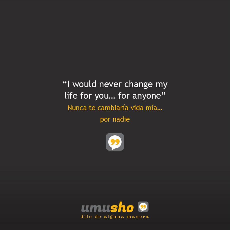 I would never change my life for you for anyone. - Nunca te cambiaría vida mía por nadie.