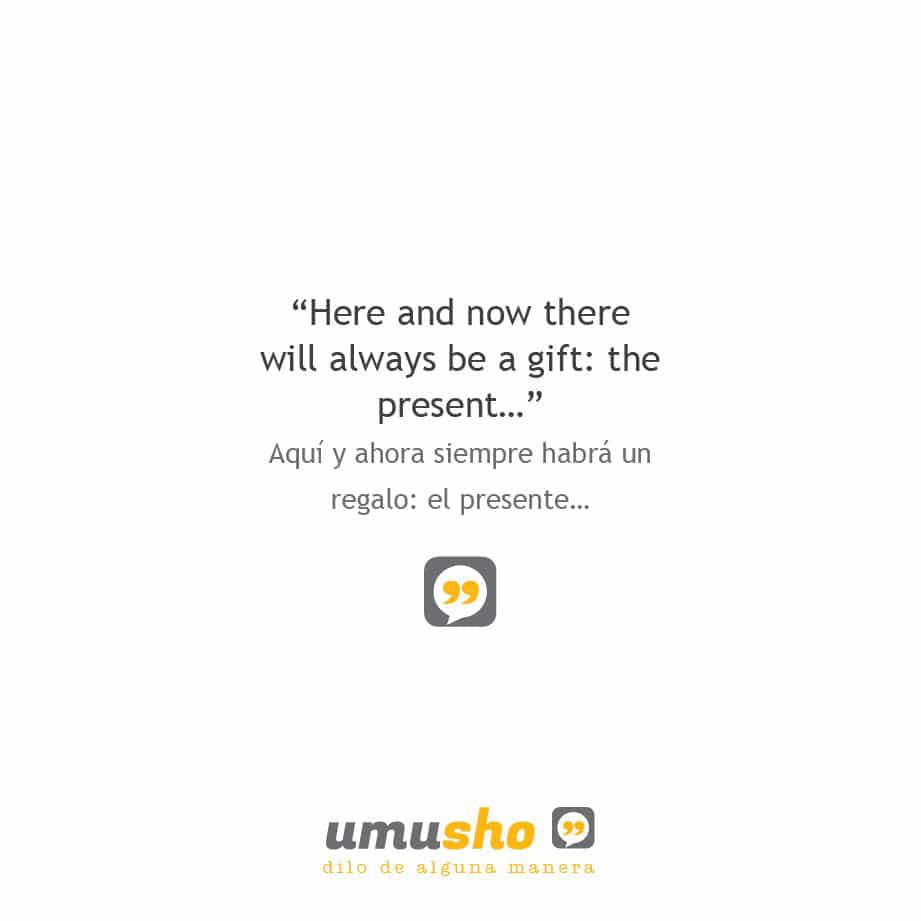 Here and now there will always be a gift: the present - Aquí y ahora siempre habrá un regalo: el presente