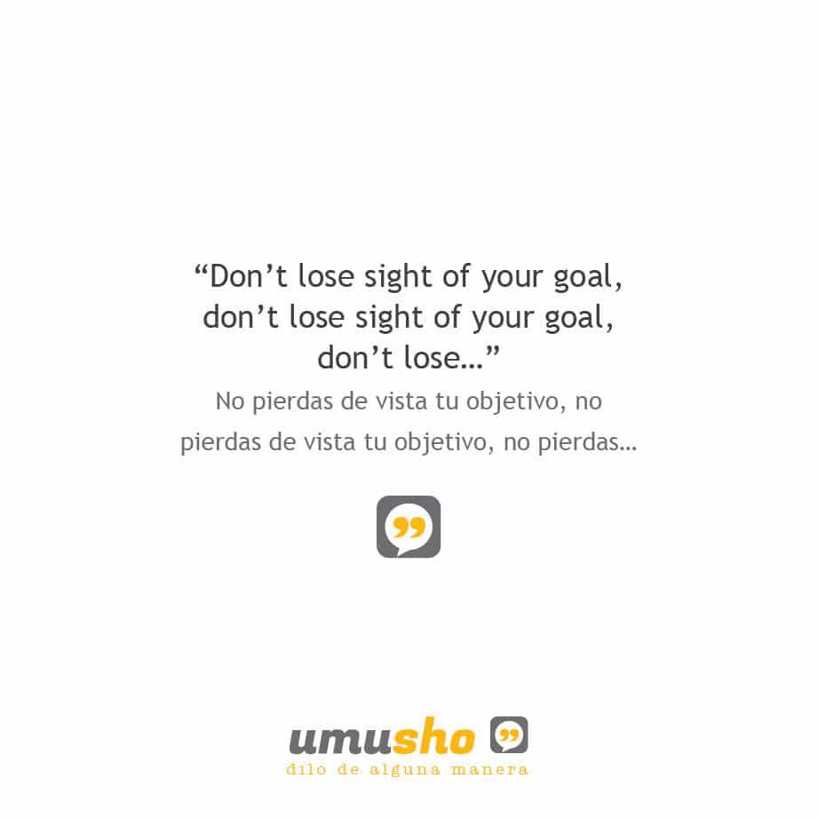 Dont lose sight of your goal, dont lose sight of your goal, dont lose - No pierdas de vista tu objetivo, no pierdas de vista tu objetivo, no pierdas