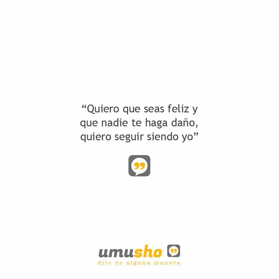 Quiero que seas feliz y que nadie te haga daño, quiero seguir siendo yo.