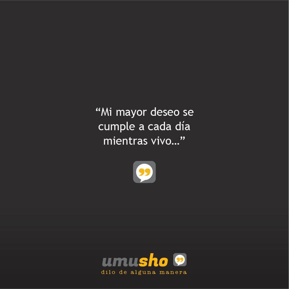 Mi mayor deseo se cumple a cada día mientras vivo