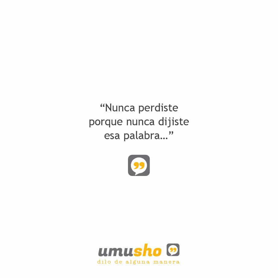 Nunca perdiste porque nunca dijiste esa palabra