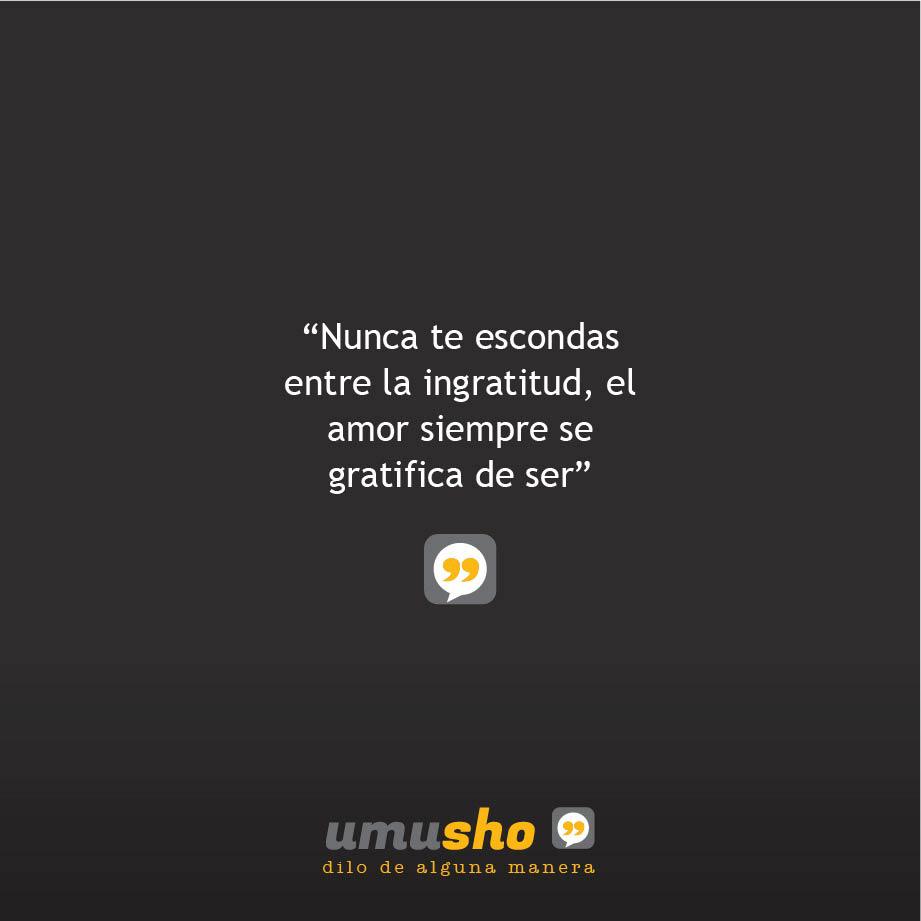 Nunca te escondas entre la ingratitud, el amor siempre se gratifica de ser.
