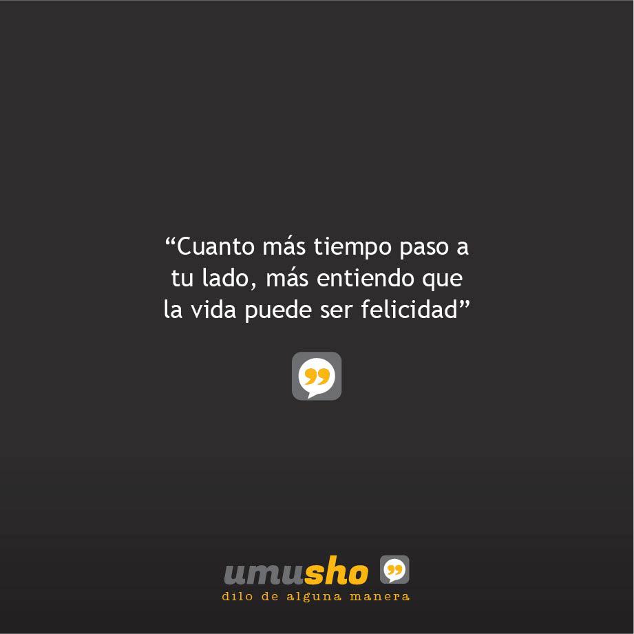 Cuanto más tiempo paso a tu lado, más entiendo que la vida puede ser felicidad.