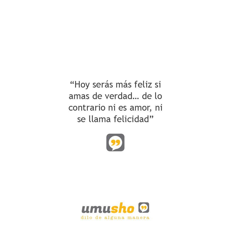 Hoy serás más feliz si amas de verdad de lo contrario ni es amor, ni se llama felicidad.