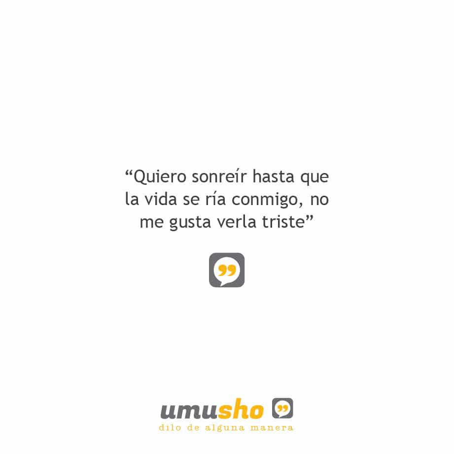 Quiero sonreír hasta que la vida se ría conmigo, no me gusta verla triste.