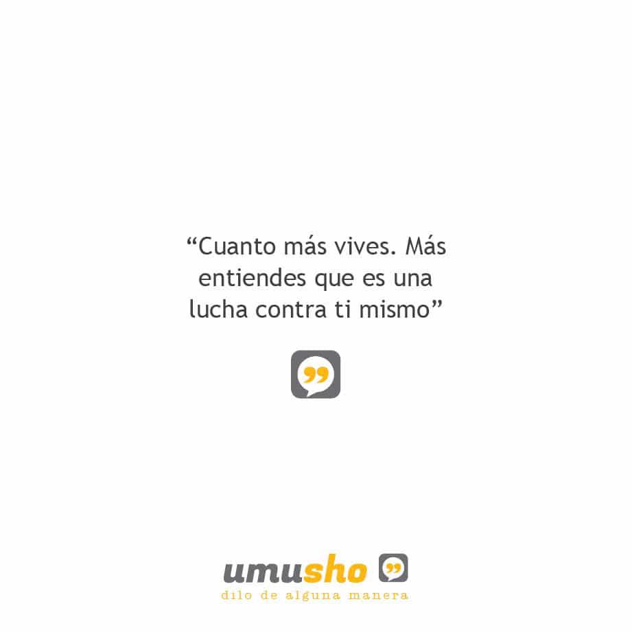 Cuanto más vives. Más entiendes que es una lucha contra ti mismo.