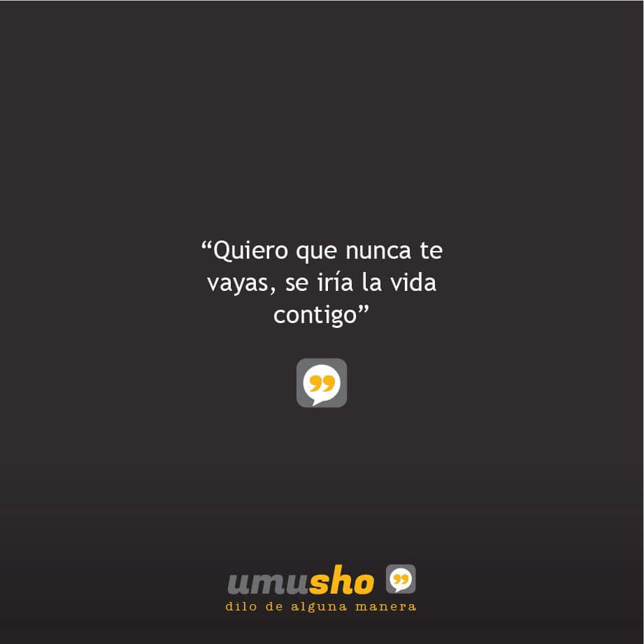 Quiero que nunca te vayas, se iría la vida contigo.