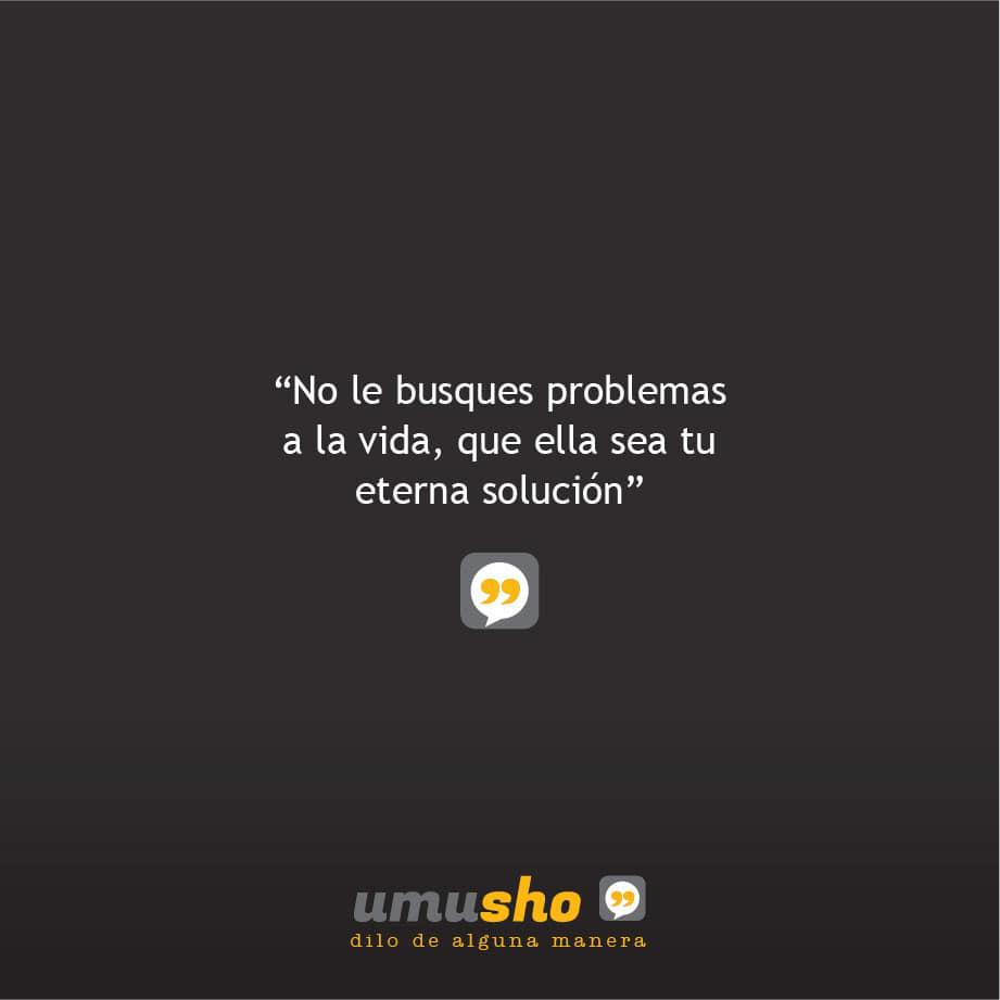 No le busques problemas a la vida, que ella sea tu eterna solución.
