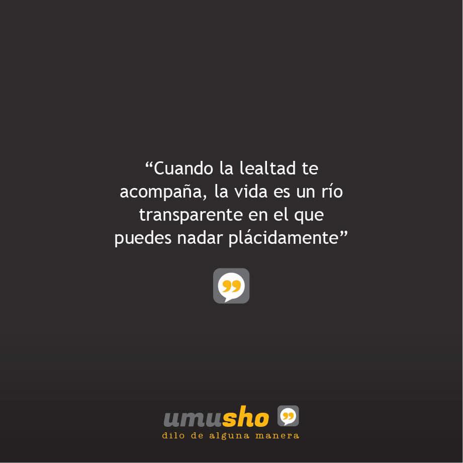 Cuando la lealtad te acompaña, la vida es un río transparente en el que puedes nadar plácidamente.