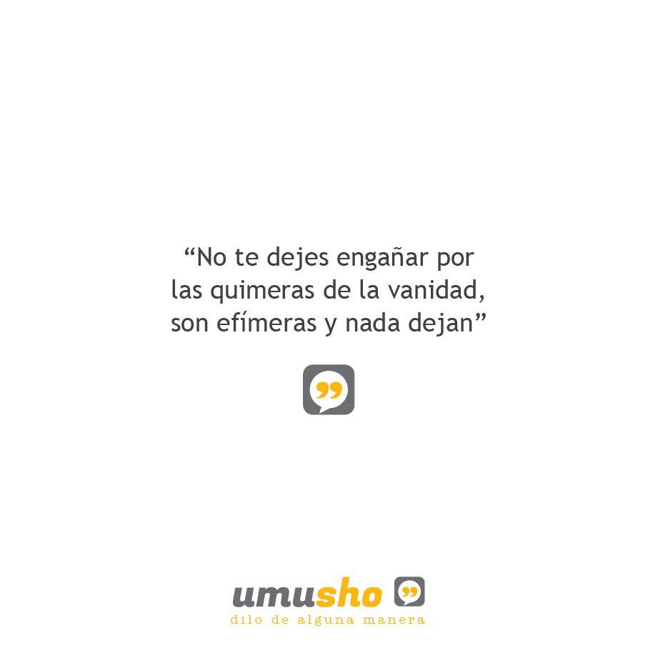 No te dejes engañar por las quimeras de la vanidad, son efímeras y nada dejan.