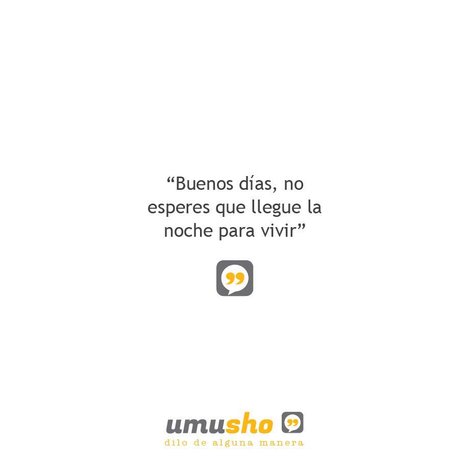 Buenos días, no esperes que llegue la noche para vivir.