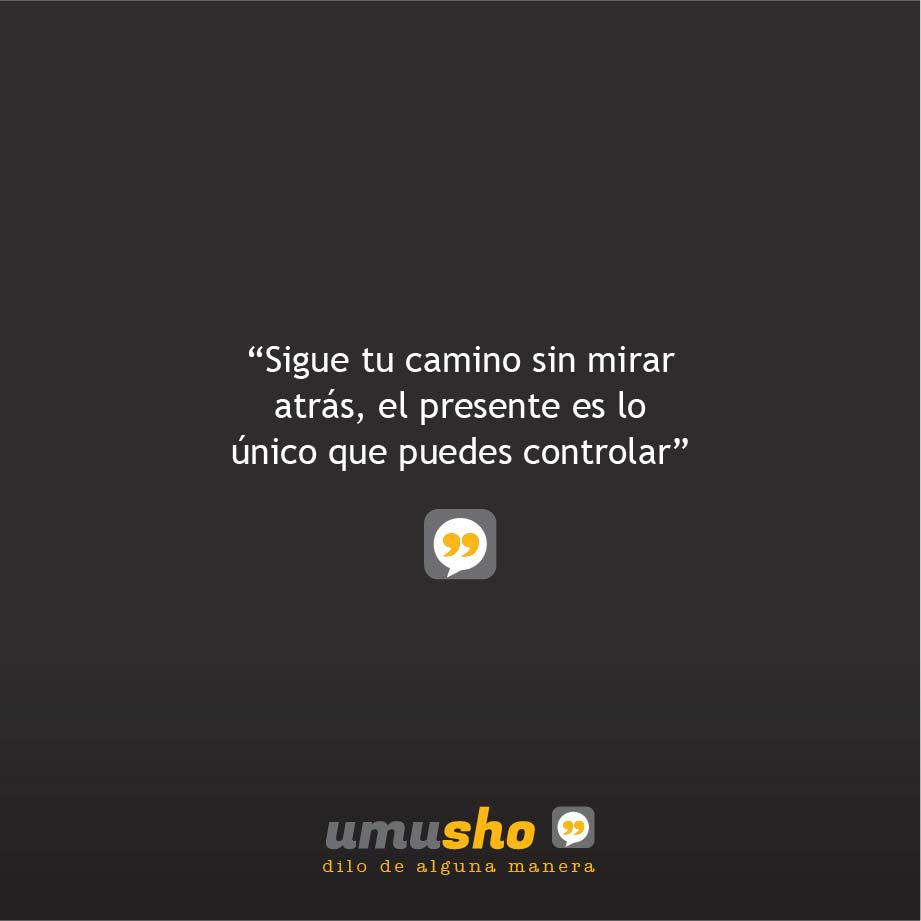 Sigue tu camino sin mirar atrás, el presente es lo único que puedes controlar.