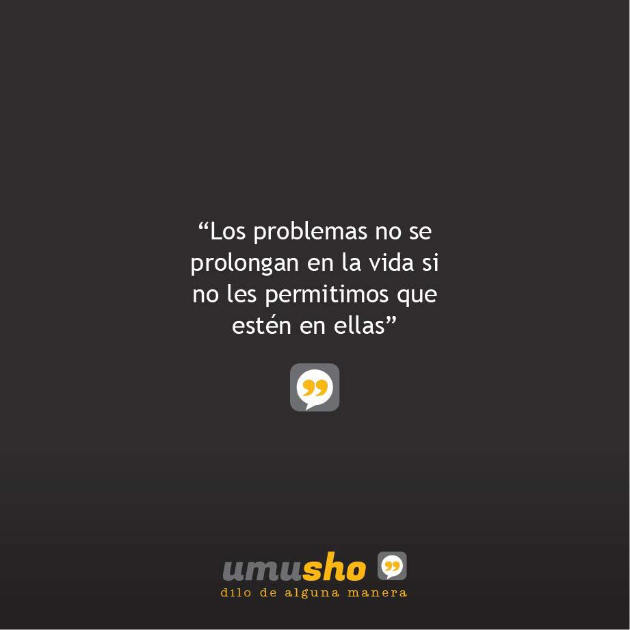 Los problemas no se prolongan en la vida si no les permitimos que estén en ella.