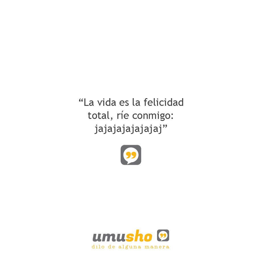La vida es la felicidad total, ríe conmigo: jajajajajajajaj.