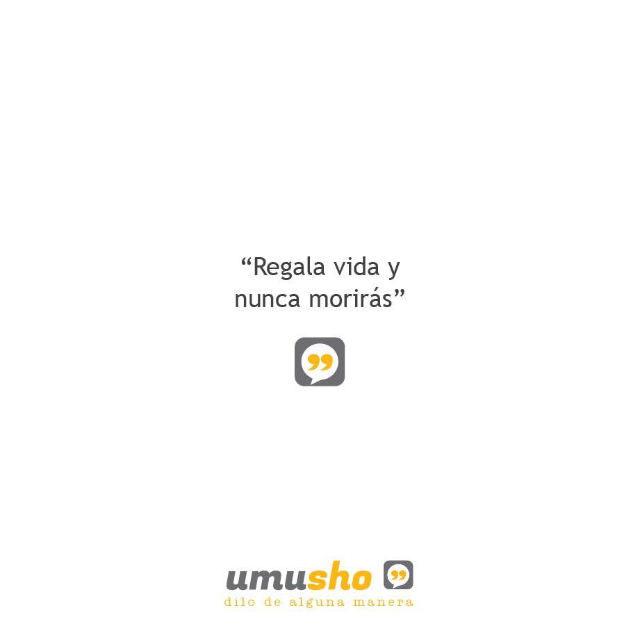 Regala vida y nunca morirás.