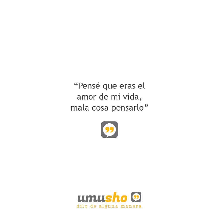 Pensé que eras el amor de mi vida, mala cosa pensarlo
