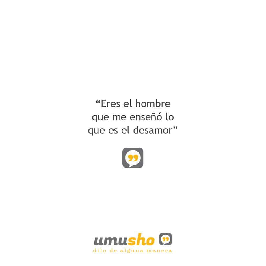Eres el hombre que me enseñó lo que es el desamor