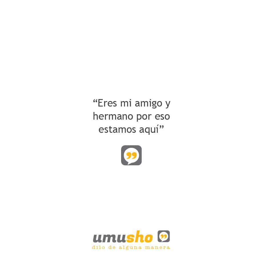 Eres mi amigo y hermano por eso estamos aquí.