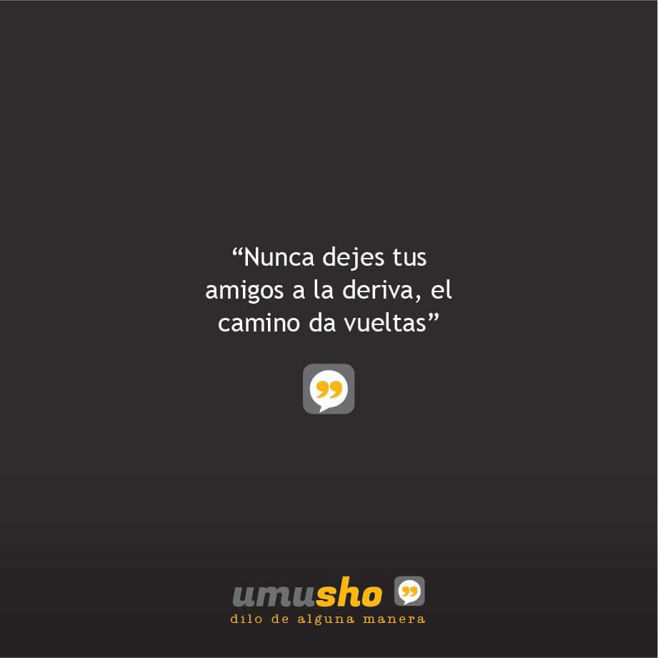 Nunca dejes tus amigos a la deriva, el camino da vueltas.