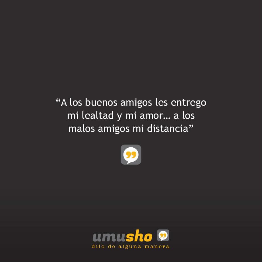 A los buenos amigos les entrego mi lealtad y mi amor a los malos amigos mi distancia.