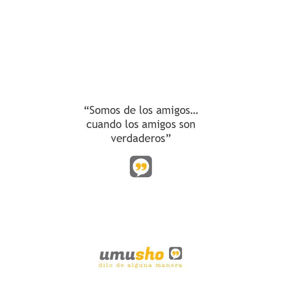 Somos de los amigos cuando los amigos son verdaderos.