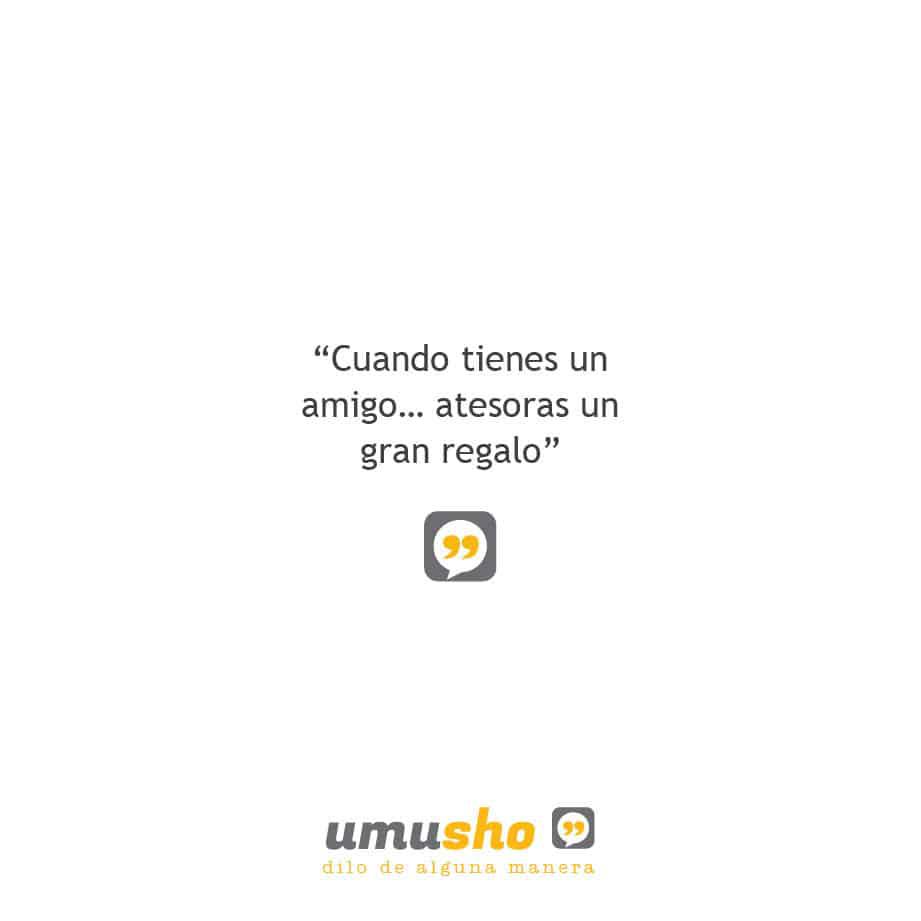 Cuando tienes un amigo atesoras un gran regalo.