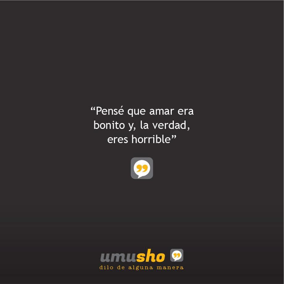 Pensé que amar era bonito y, la verdad, eres horrible.