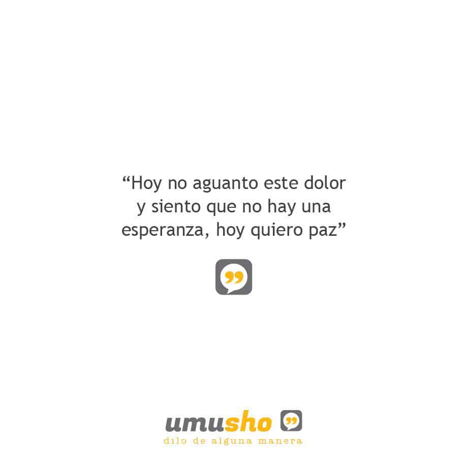 Hoy no aguanto este dolor y siento que no hay una esperanza, hoy quiero paz.