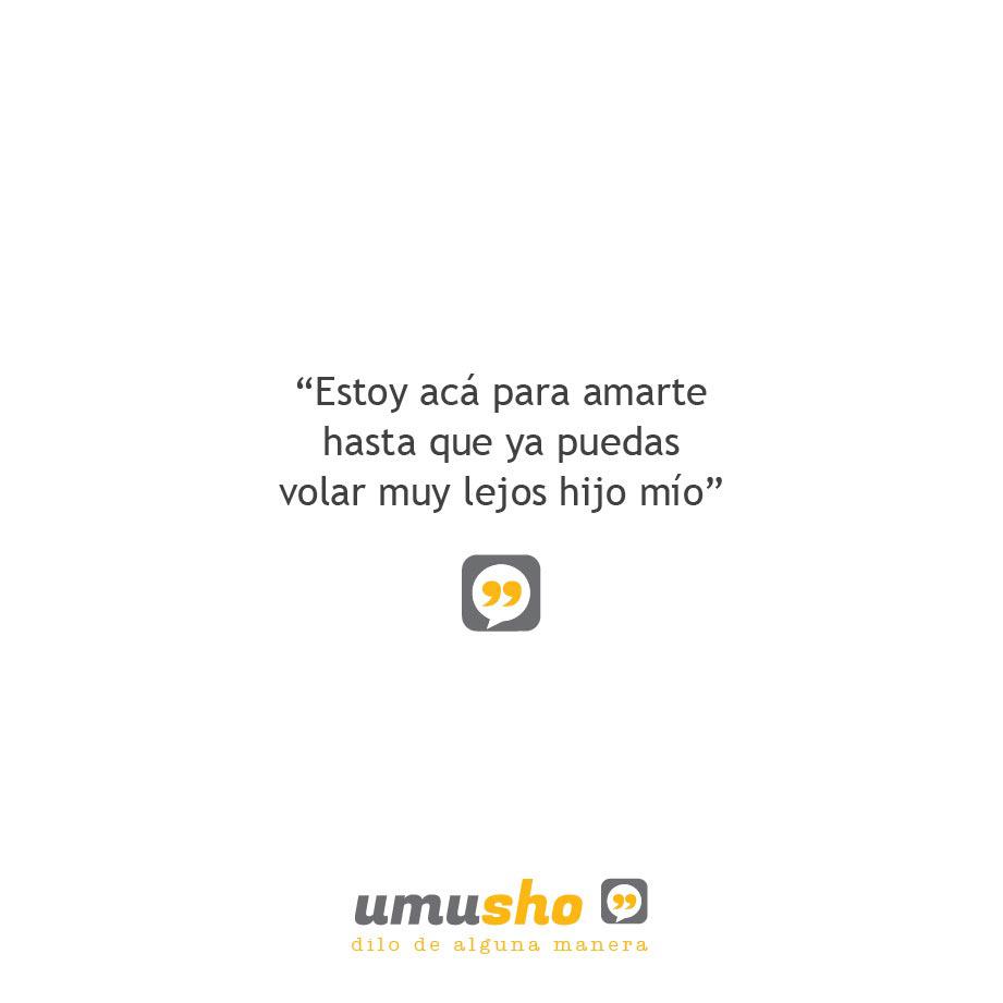 Estoy acá para amarte hasta que ya puedas volar muy lejos hijo mío.