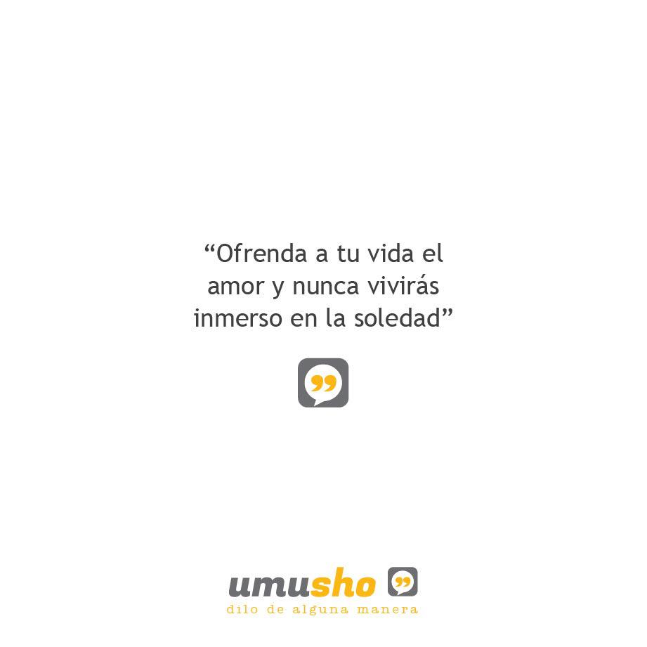 Ofrenda a tu vida el amor y nunca vivirás inmerso en la soledad