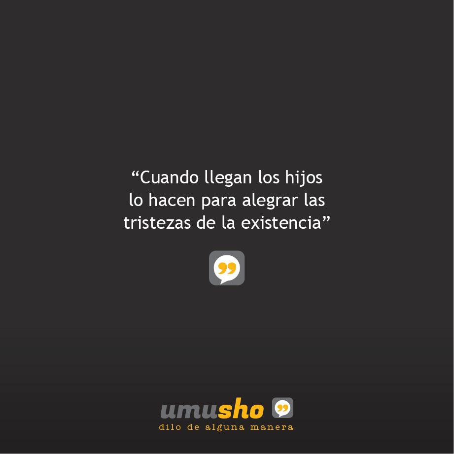 Cuando llegan los hijos lo hacen para alegrar las tristezas de la existencia.
