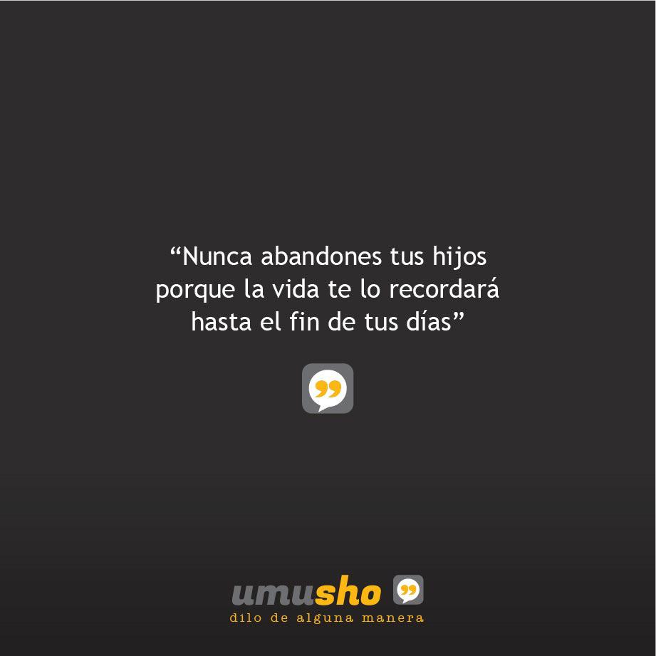 Nunca abandones tus hijos porque la vida te lo recordará hasta el fin de tus días.