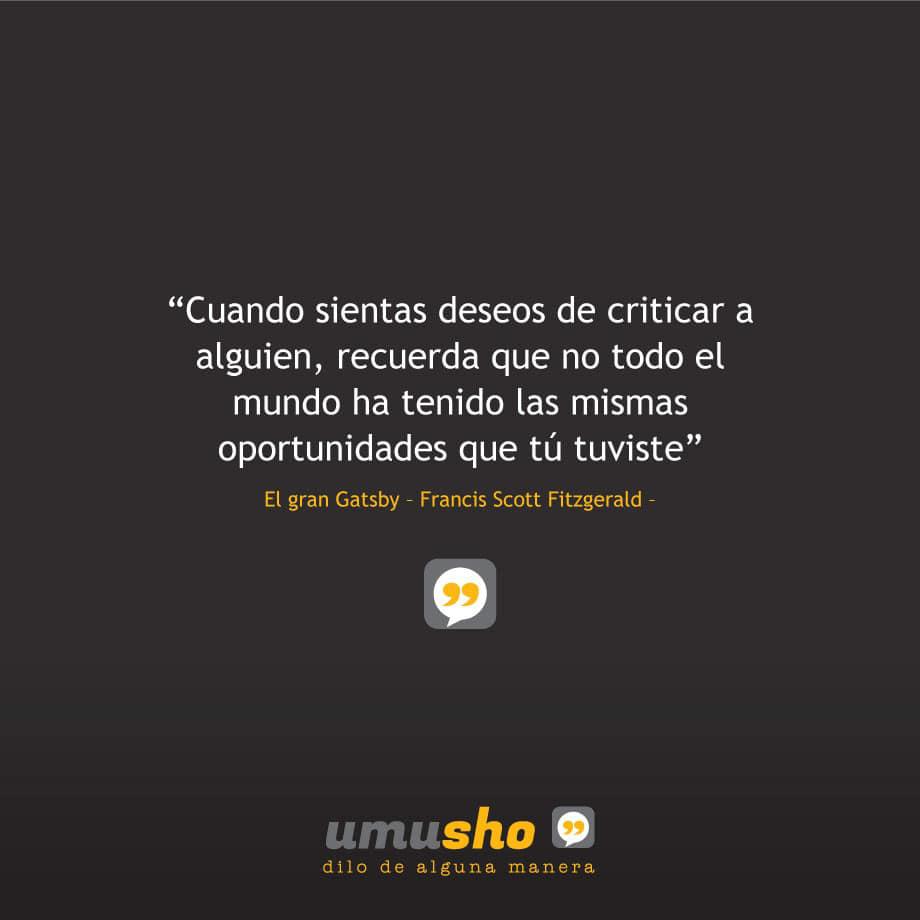 Cuando sientas deseos de criticar a alguien, recuerda que no todo el mundo ha tenido las mismas oportunidades que tú tuviste - El gran Gatsby – Francis Scott Fitzgerald –