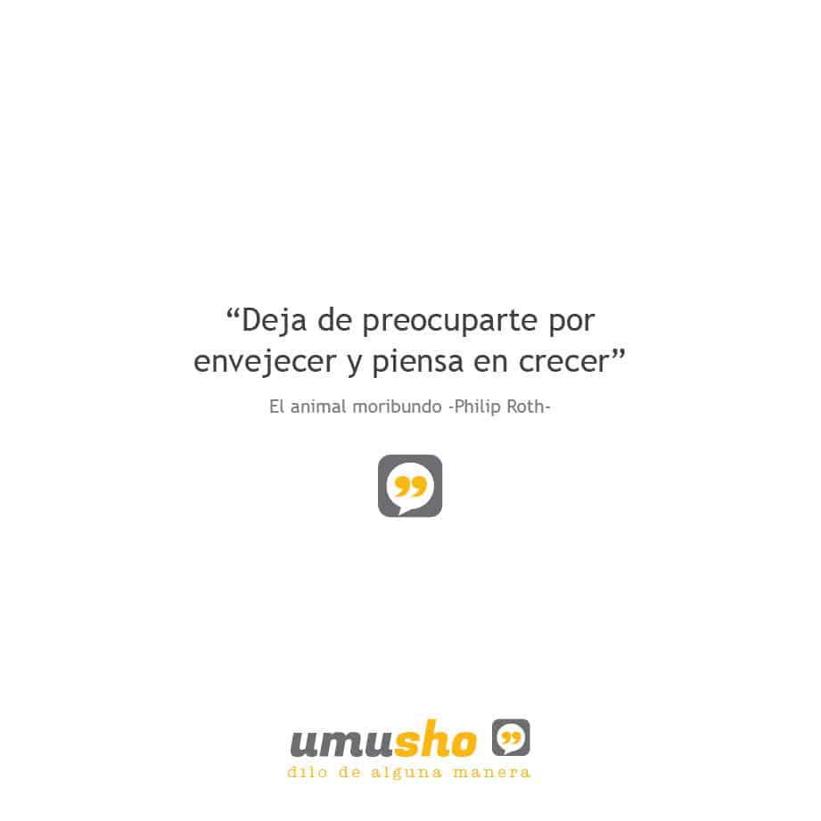 “Deja de preocuparte por envejecer y piensa en crecer” El animal moribundo -Philip Roth- Frases de libros famosos