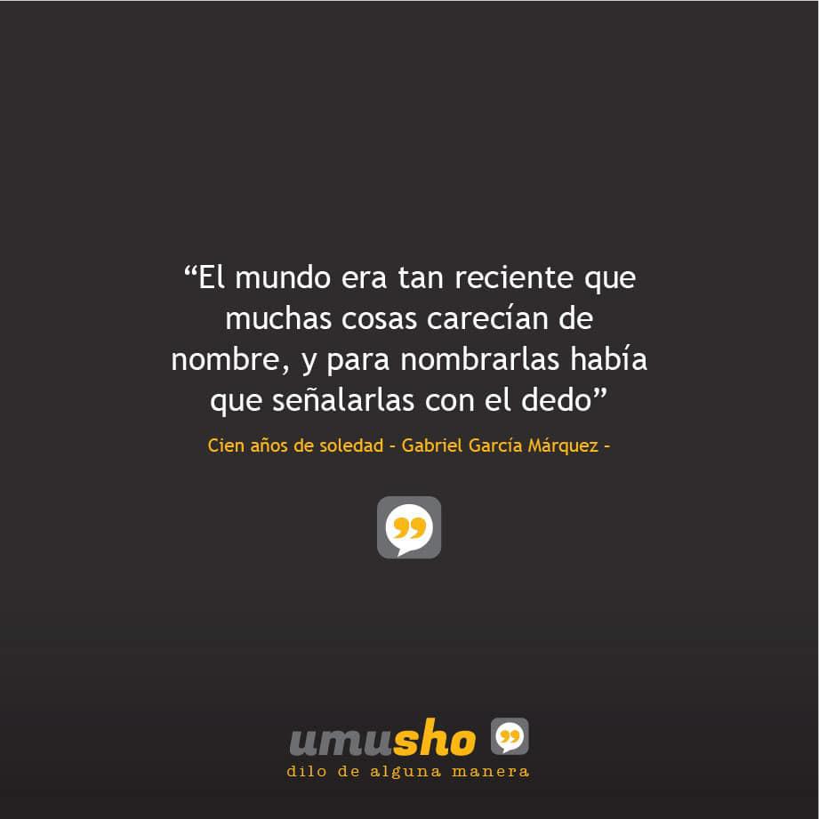 “El mundo era tan reciente que muchas cosas carecían de nombre, y para nombrarlas había que señalarlas con el dedo” Cien años de soledad – Gabriel García Márquez –
