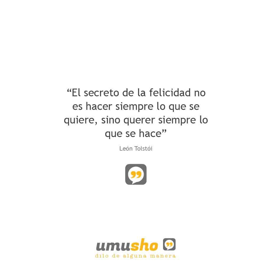 "El secreto de la felicidad no es hacer siempre lo que se quiere, sino querer siempre lo que se hace." León Tolstói