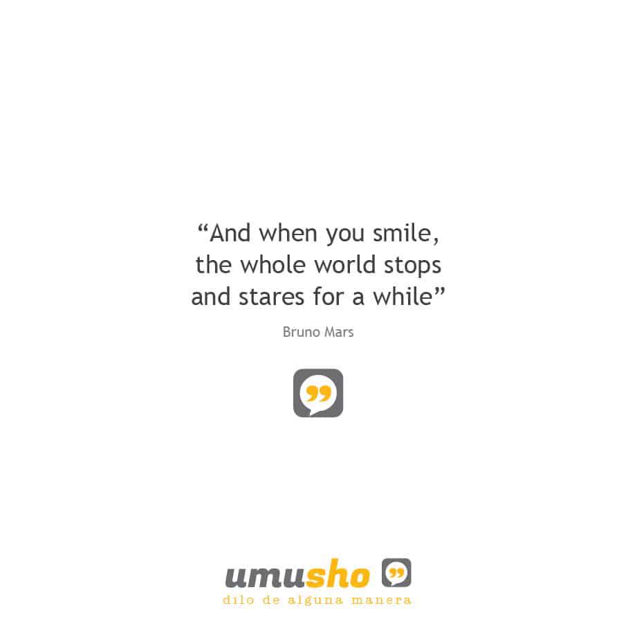 And when you smile, the whole world stops and stares for a while – Bruno Mars