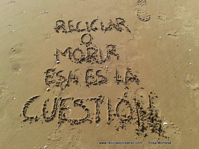 Reciclar o Morir, esa es la cuestión. Reciclado Creativo. Rosa Montesa